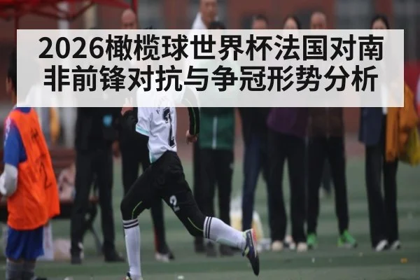 2026橄榄球世界杯法国对南非前锋对抗与争冠形势分析