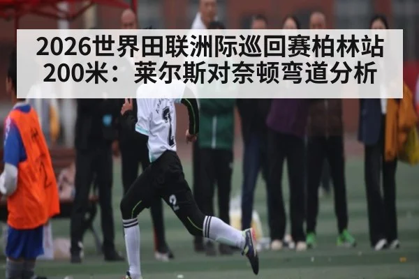 2026世界田联洲际巡回赛柏林站200米：莱尔斯对奈顿弯道分析