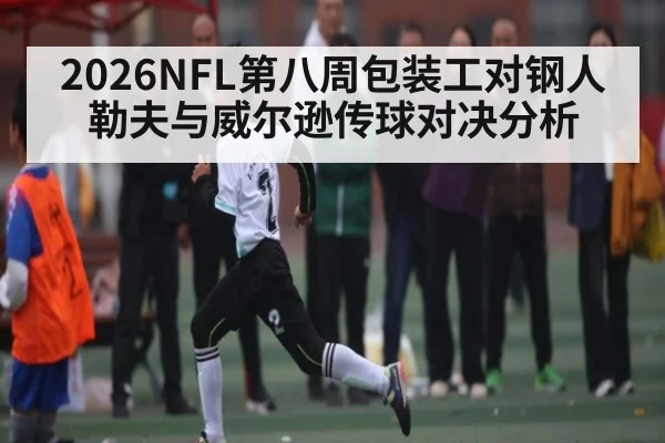 2026NFL第八周包装工对钢人 勒夫与威尔逊传球对决分析